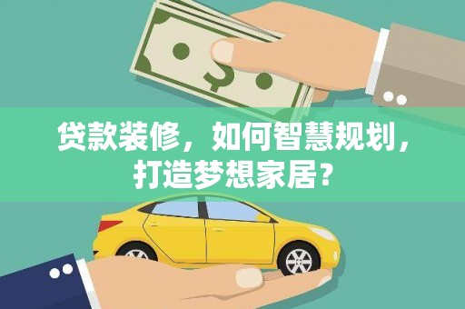 鹿野贷款装修，如何智慧规划，打造梦想家居？