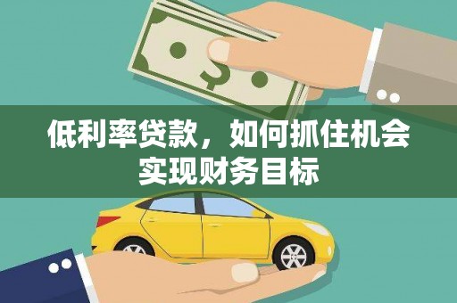 鹿野低利率贷款，如何抓住机会实现财务目标