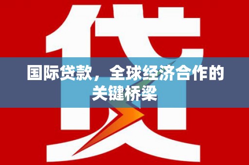 鹿野国际贷款，全球经济合作的关键桥梁
