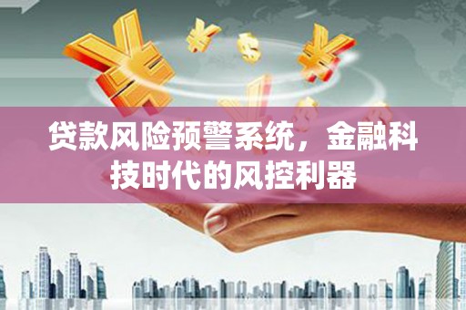 鹿野贷款风险预警系统，金融科技时代的风控利器
