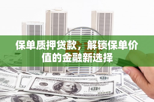 鹿野保单质押贷款，解锁保单价值的金融新选择