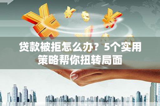 鹿野贷款被拒怎么办？5个实用策略帮你扭转局面