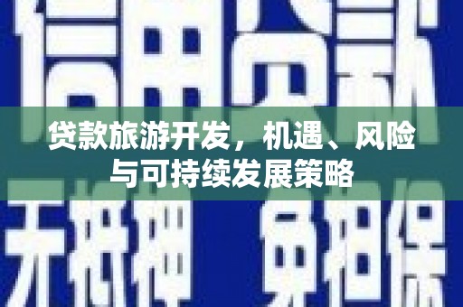 鹿野贷款旅游开发，机遇、风险与可持续发展策略
