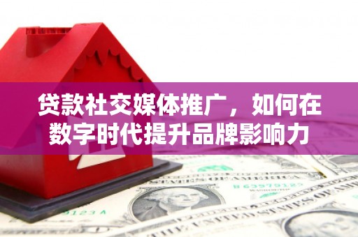鹿野贷款社交媒体推广，如何在数字时代提升品牌影响力