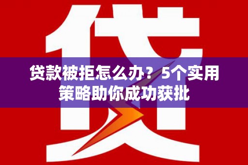 鹿野贷款被拒怎么办？5个实用策略助你成功获批