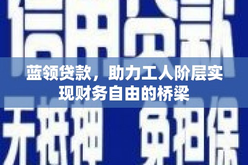 鹿野蓝领贷款，助力工人阶层实现财务自由的桥梁