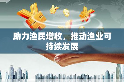 鹿野助力渔民增收，推动渔业可持续发展