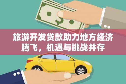鹿野旅游开发贷款助力地方经济腾飞，机遇与挑战并存