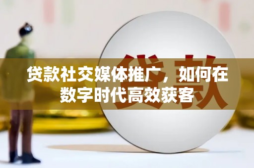 鹿野贷款社交媒体推广，如何在数字时代高效获客