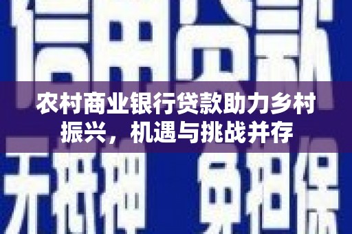 鹿野农村商业银行贷款助力乡村振兴，机遇与挑战并存