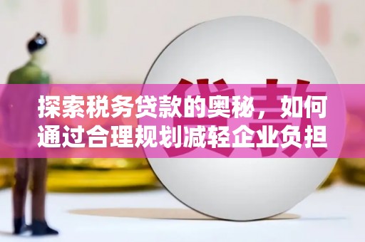 鹿野探索税务贷款的奥秘，如何通过合理规划减轻企业负担