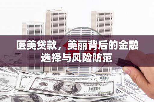 鹿野医美贷款，美丽背后的金融选择与风险防范