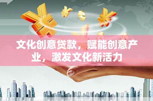 鹿野文化创意贷款，赋能创意产业，激发文化新活力