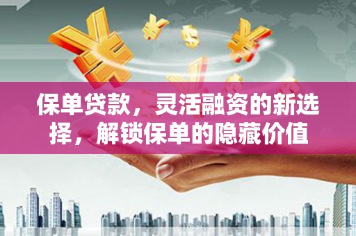 鹿野保单贷款，灵活融资的新选择，解锁保单的隐藏价值