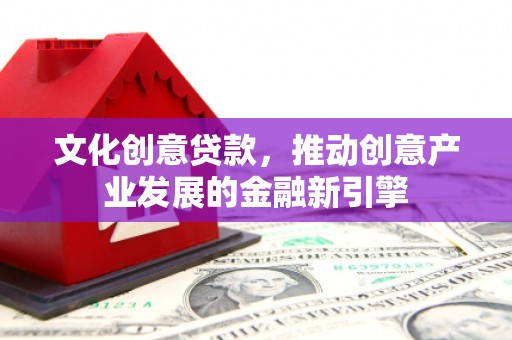 鹿野文化创意贷款，推动创意产业发展的金融新引擎