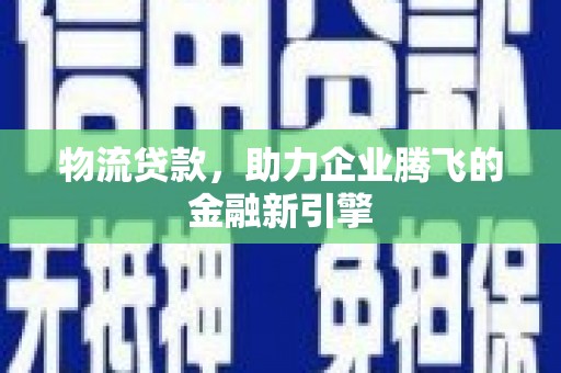 鹿野物流贷款，助力企业腾飞的金融新引擎