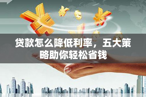鹿野贷款怎么降低利率，五大策略助你轻松省钱