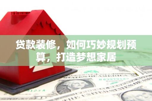 鹿野贷款装修，如何巧妙规划预算，打造梦想家居