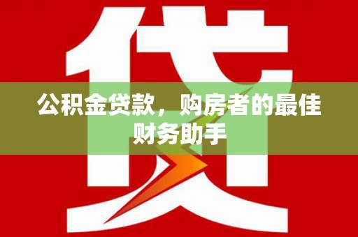 鹿野公积金贷款，购房者的最佳财务助手