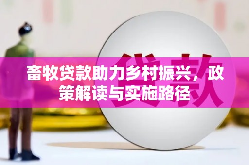 鹿野畜牧贷款助力乡村振兴，政策解读与实施路径