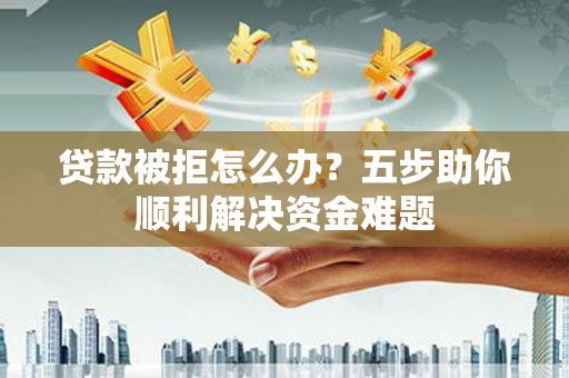 鹿野贷款被拒怎么办？五步助你顺利解决资金难题