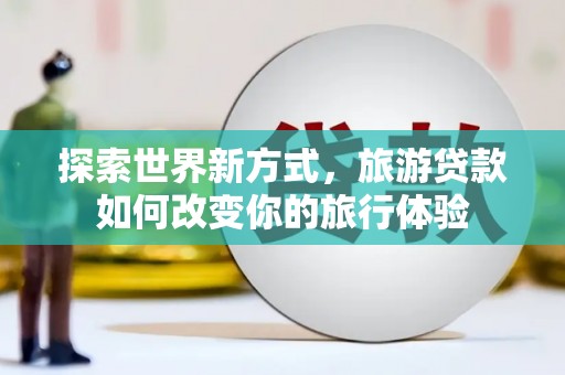鹿野探索世界新方式，旅游贷款如何改变你的旅行体验