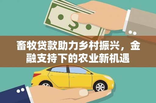 鹿野畜牧贷款助力乡村振兴，金融支持下的农业新机遇