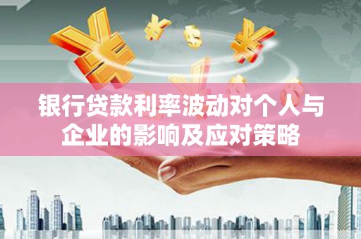 鹿野银行贷款利率波动对个人与企业的影响及应对策略