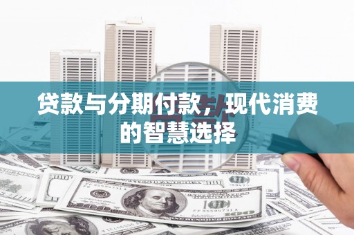 鹿野贷款与分期付款，现代消费的智慧选择