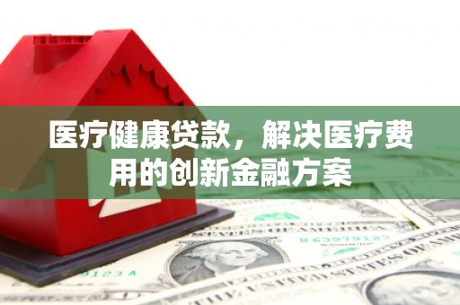 鹿野医疗健康贷款，解决医疗费用的创新金融方案