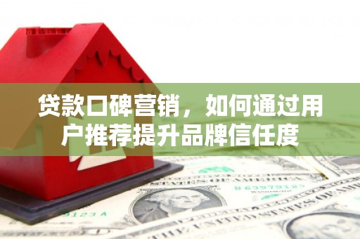 鹿野贷款口碑营销，如何通过用户推荐提升品牌信任度