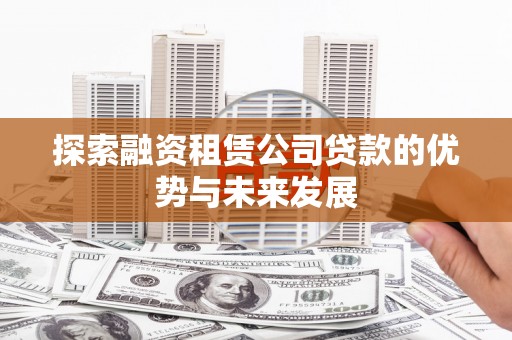鹿野探索融资租赁公司贷款的优势与未来发展