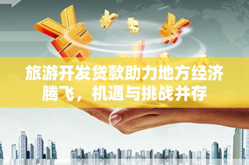 鹿野旅游开发贷款助力地方经济腾飞，机遇与挑战并存