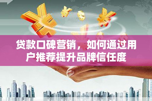 鹿野贷款口碑营销，如何通过用户推荐提升品牌信任度