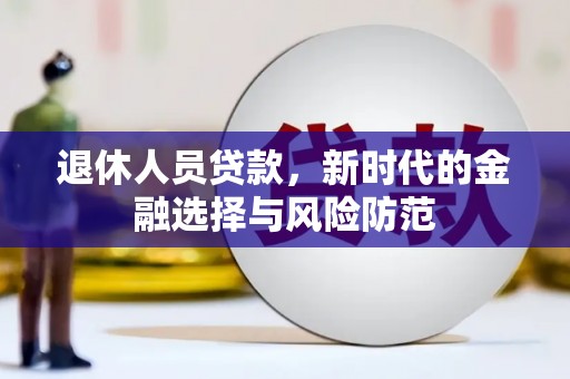 鹿野退休人员贷款，新时代的金融选择与风险防范