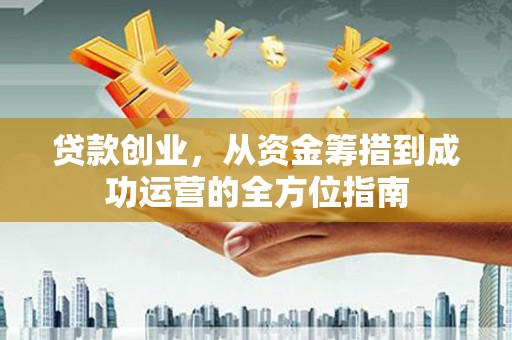 鹿野贷款创业，从资金筹措到成功运营的全方位指南