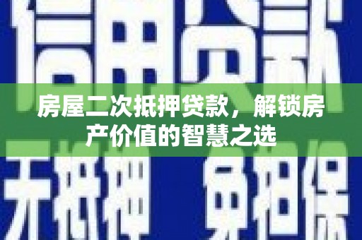 鹿野房屋二次抵押贷款，解锁房产价值的智慧之选