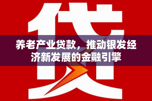 鹿野养老产业贷款，推动银发经济新发展的金融引擎