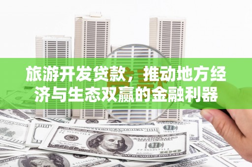 鹿野旅游开发贷款，推动地方经济与生态双赢的金融利器