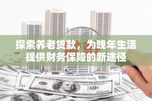 鹿野探索养老贷款，为晚年生活提供财务保障的新途径