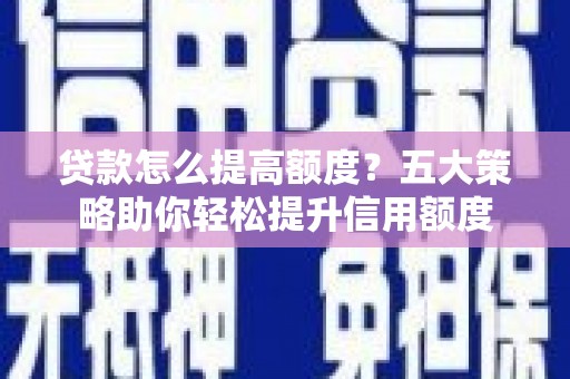 鹿野贷款怎么提高额度？五大策略助你轻松提升信用额度