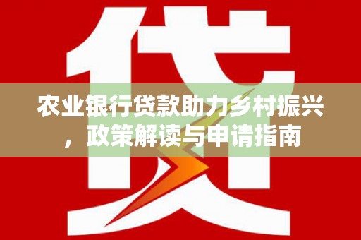 鹿野农业银行贷款助力乡村振兴，政策解读与申请指南