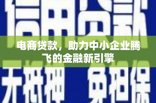 鹿野电商贷款，助力中小企业腾飞的金融新引擎