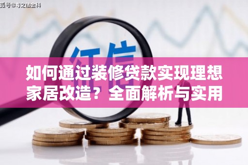 鹿野如何通过装修贷款实现理想家居改造？全面解析与实用指南