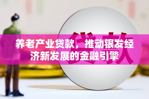 鹿野养老产业贷款，推动银发经济新发展的金融引擎