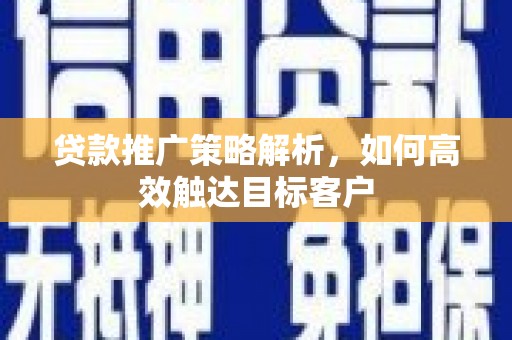鹿野贷款推广策略解析，如何高效触达目标客户