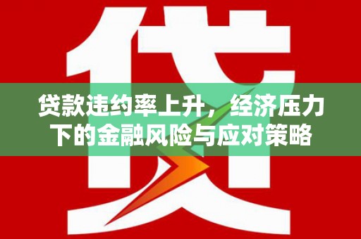 鹿野贷款违约率上升，经济压力下的金融风险与应对策略