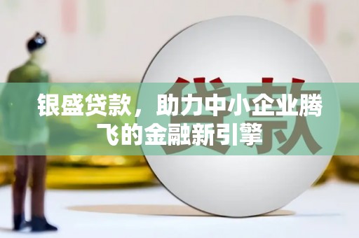 鹿野银盛贷款，助力中小企业腾飞的金融新引擎