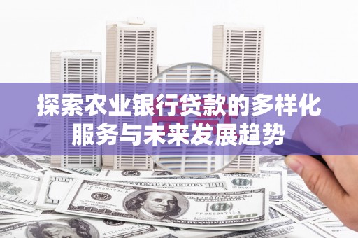 鹿野探索农业银行贷款的多样化服务与未来发展趋势