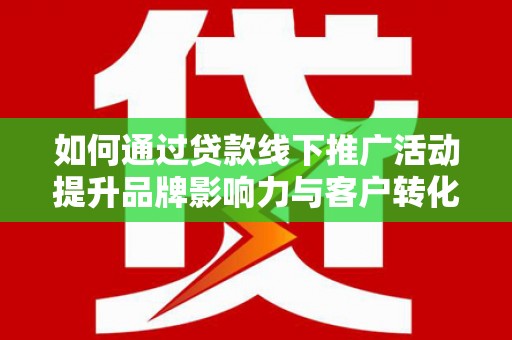 鹿野如何通过贷款线下推广活动提升品牌影响力与客户转化率